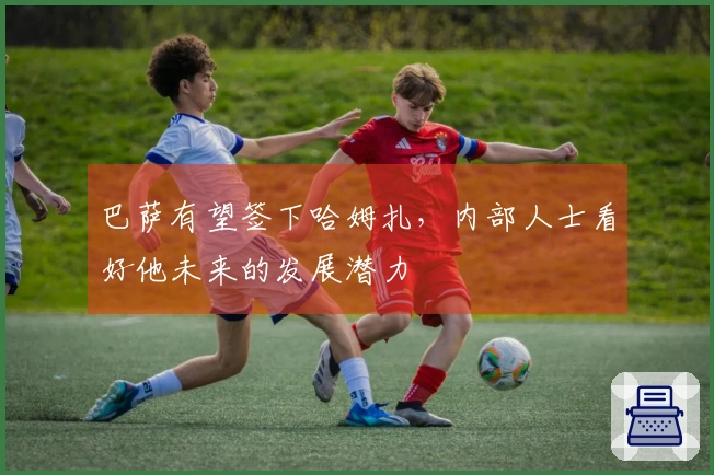 巴萨有望签下哈姆扎，内部人士看好他未来的发展潜力