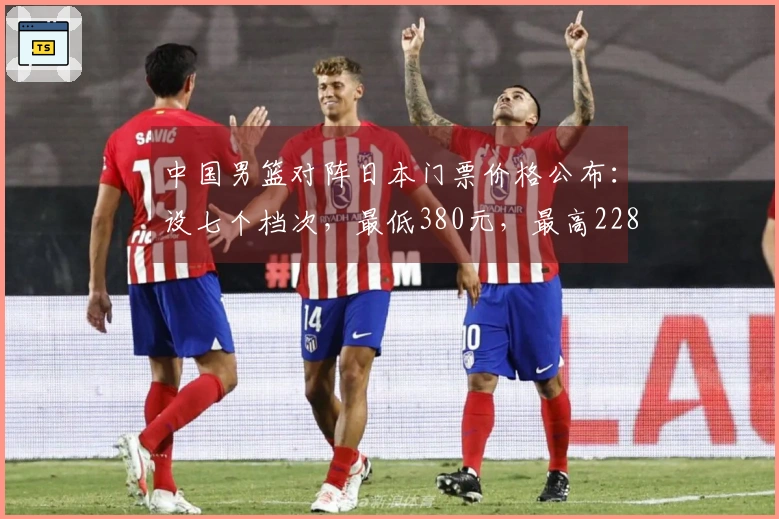 中国男篮对阵日本门票价格公布：设七个档次，最低380元，最高2280元