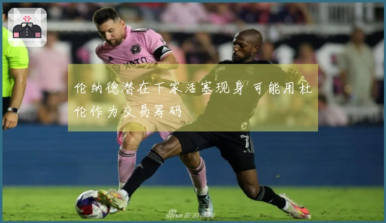 伦纳德潜在下家活塞现身 可能用杜伦作为交易筹码