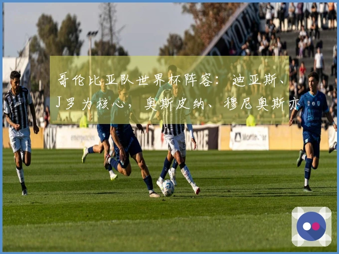 哥伦比亚队世界杯阵容：迪亚斯、J罗为核心，奥斯皮纳、穆尼奥斯亦在阵中